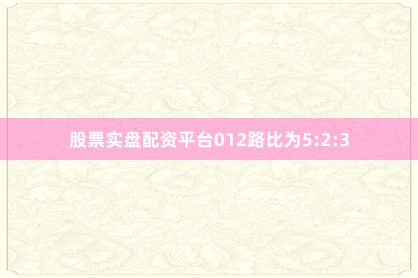 股票实盘配资平台012路比为5:2:3