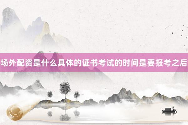 场外配资是什么具体的证书考试的时间是要报考之后