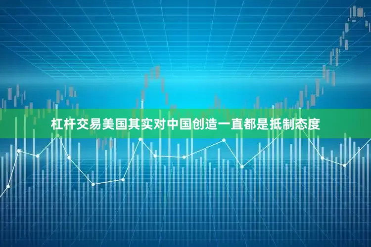 杠杆交易美国其实对中国创造一直都是抵制态度