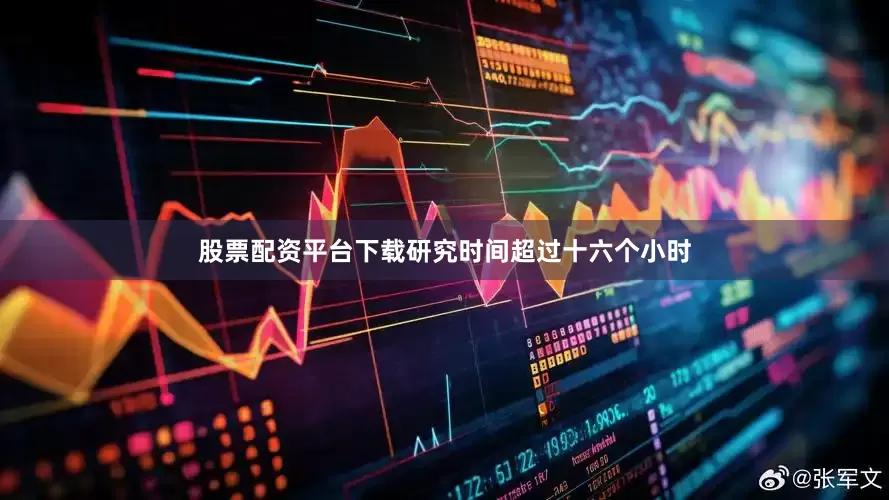 股票配资平台下载研究时间超过十六个小时