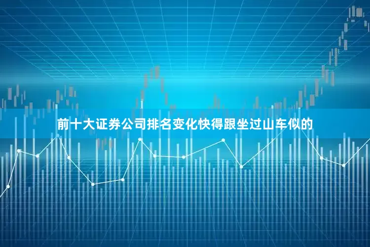 前十大证券公司排名变化快得跟坐过山车似的