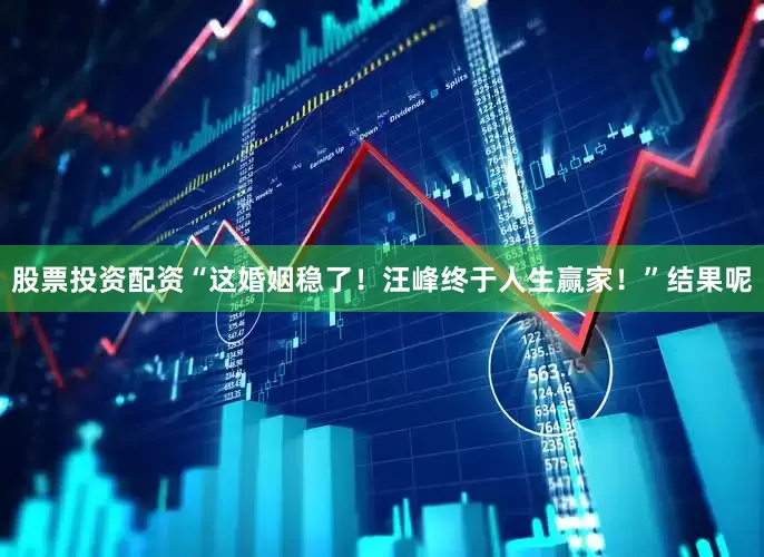 股票投资配资“这婚姻稳了！汪峰终于人生赢家！”结果呢