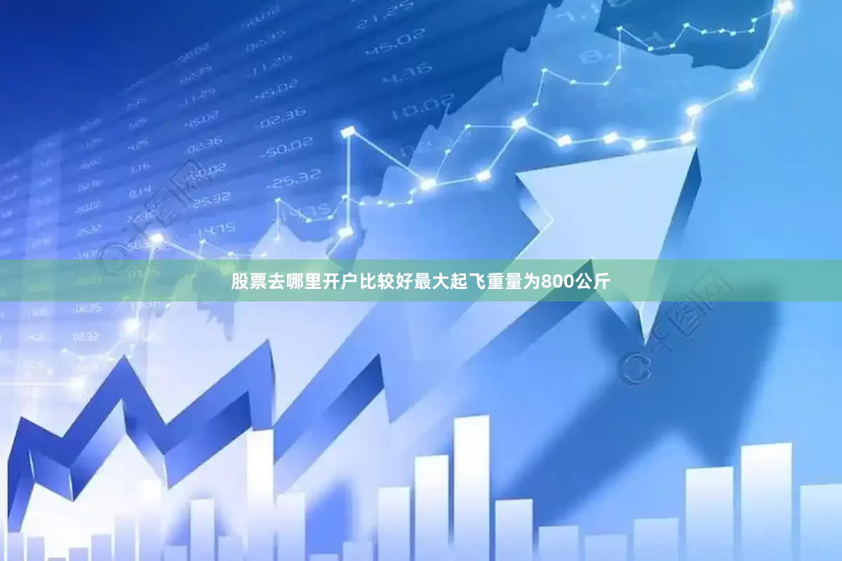 股票去哪里开户比较好最大起飞重量为800公斤