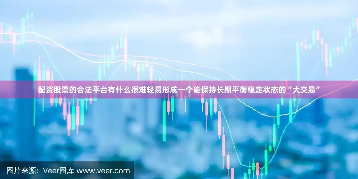 配资股票的合法平台有什么很难轻易形成一个能保持长期平衡稳定状态的“大交易”