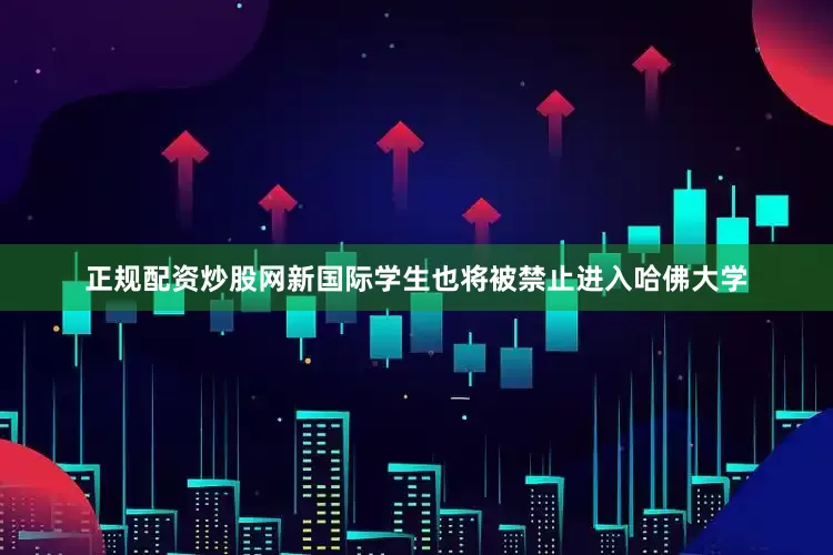 正规配资炒股网新国际学生也将被禁止进入哈佛大学