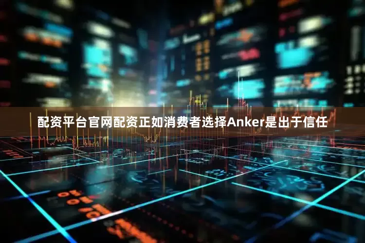 配资平台官网配资正如消费者选择Anker是出于信任