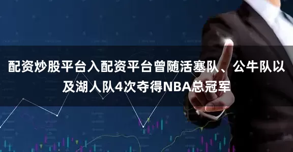配资炒股平台入配资平台曾随活塞队、公牛队以及湖人队4次夺得NBA总冠军