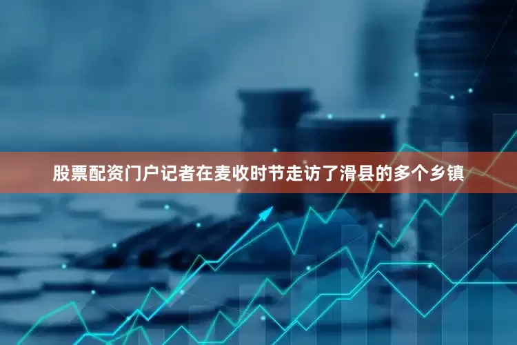 股票配资门户　　记者在麦收时节走访了滑县的多个乡镇