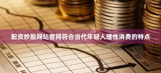 配资炒股网站官网符合当代年轻人理性消费的特点