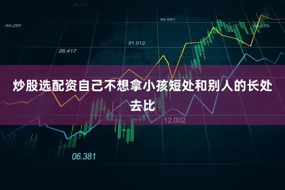 炒股选配资自己不想拿小孩短处和别人的长处去比