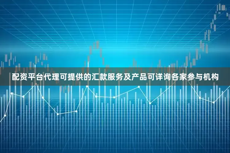 配资平台代理可提供的汇款服务及产品可详询各家参与机构