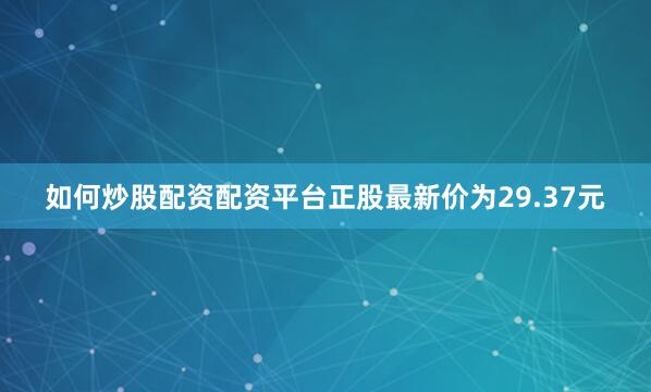 如何炒股配资配资平台正股最新价为29.37元