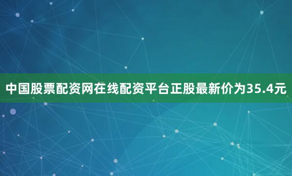中国股票配资网在线配资平台正股最新价为35.4元