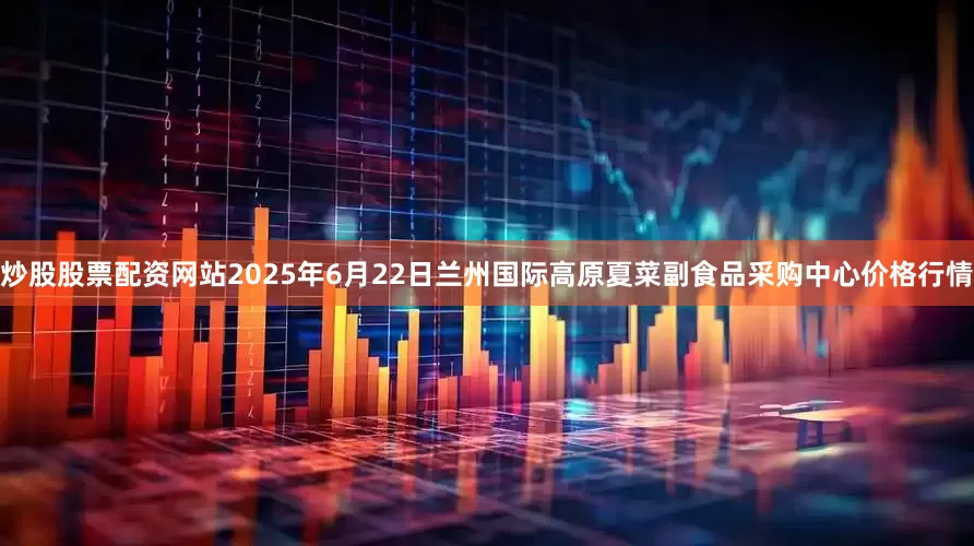 炒股股票配资网站2025年6月22日兰州国际高原夏菜副食品采购中心价格行情