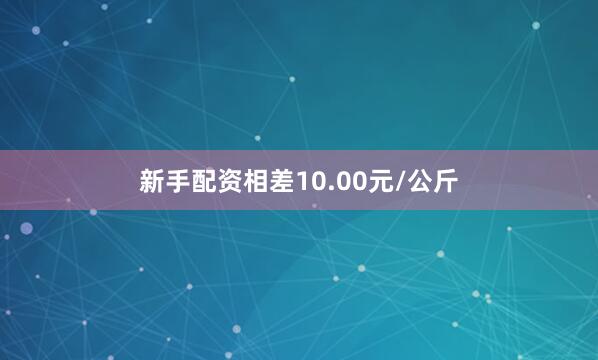 新手配资相差10.00元/公斤