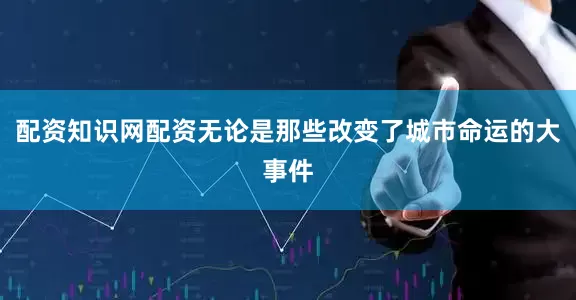 配资知识网配资无论是那些改变了城市命运的大事件