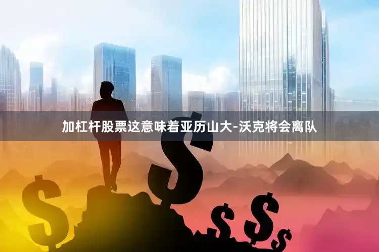 加杠杆股票这意味着亚历山大-沃克将会离队