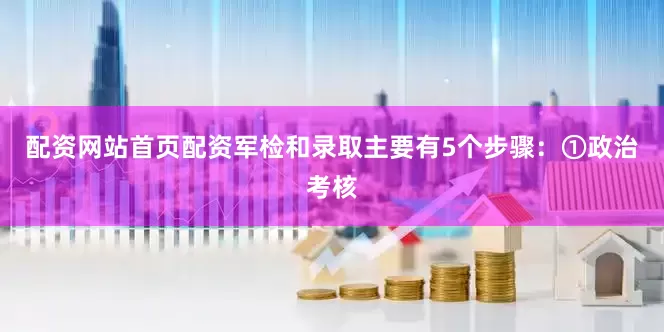 配资网站首页配资军检和录取主要有5个步骤：①政治考核