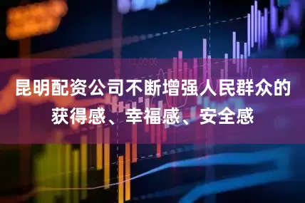 昆明配资公司不断增强人民群众的获得感、幸福感、安全感
