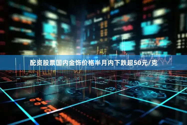 配资股票国内金饰价格半月内下跌超50元/克