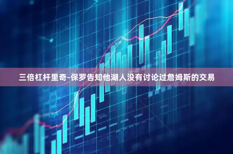 三倍杠杆里奇-保罗告知他湖人没有讨论过詹姆斯的交易