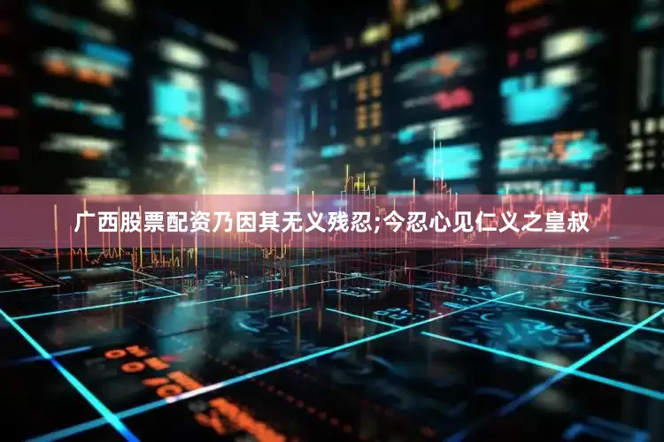 广西股票配资乃因其无义残忍;今忍心见仁义之皇叔