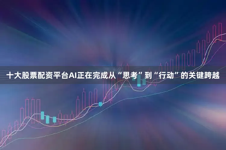 十大股票配资平台AI正在完成从“思考”到“行动”的关键跨越
