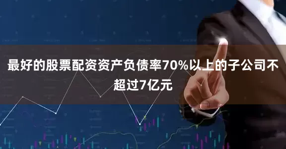 最好的股票配资资产负债率70%以上的子公司不超过7亿元