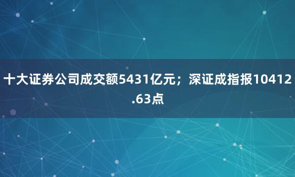 十大证券公司成交额5431亿元；深证成指报10412.63点