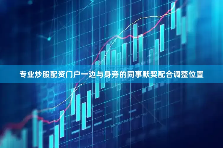 专业炒股配资门户一边与身旁的同事默契配合调整位置