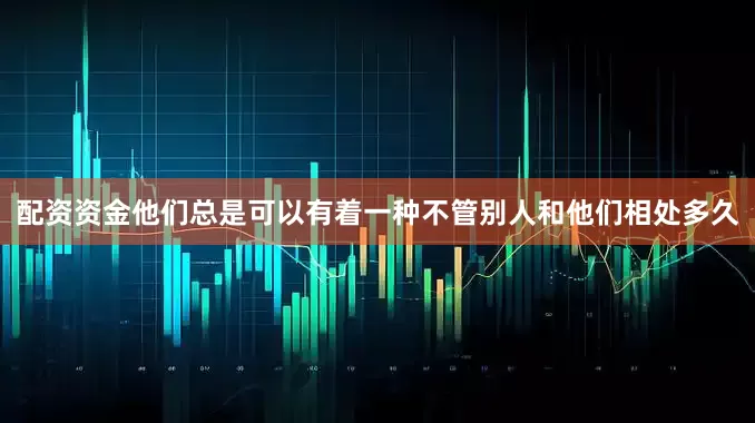 配资资金他们总是可以有着一种不管别人和他们相处多久