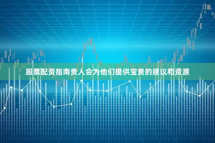 股票配资指南贵人会为他们提供宝贵的建议和资源