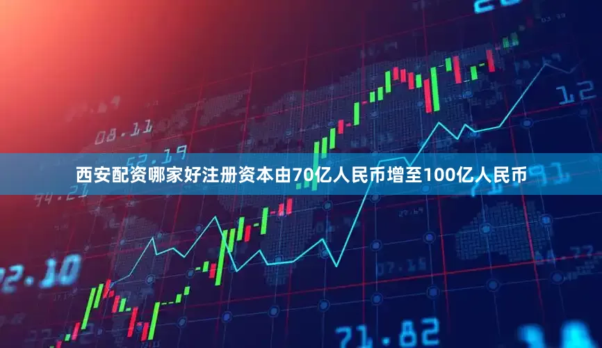 西安配资哪家好注册资本由70亿人民币增至100亿人民币