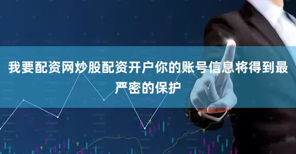 我要配资网炒股配资开户你的账号信息将得到最严密的保护