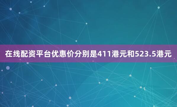 在线配资平台优惠价分别是411港元和523.5港元