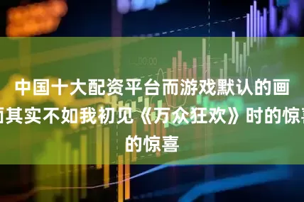 中国十大配资平台而游戏默认的画面其实不如我初见《万众狂欢》时的惊喜