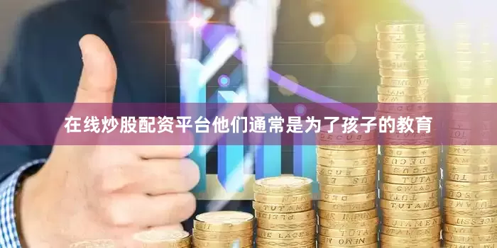 在线炒股配资平台他们通常是为了孩子的教育