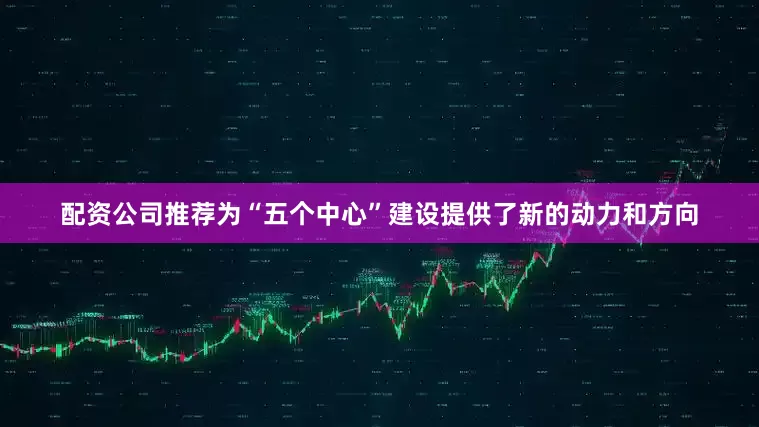 配资公司推荐为“五个中心”建设提供了新的动力和方向