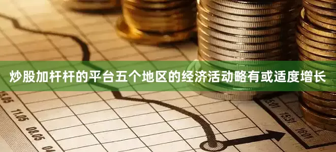 炒股加杆杆的平台五个地区的经济活动略有或适度增长