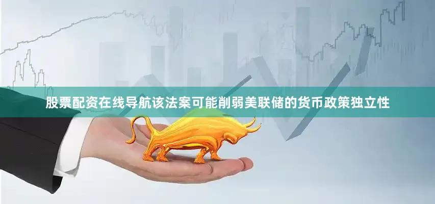 股票配资在线导航该法案可能削弱美联储的货币政策独立性