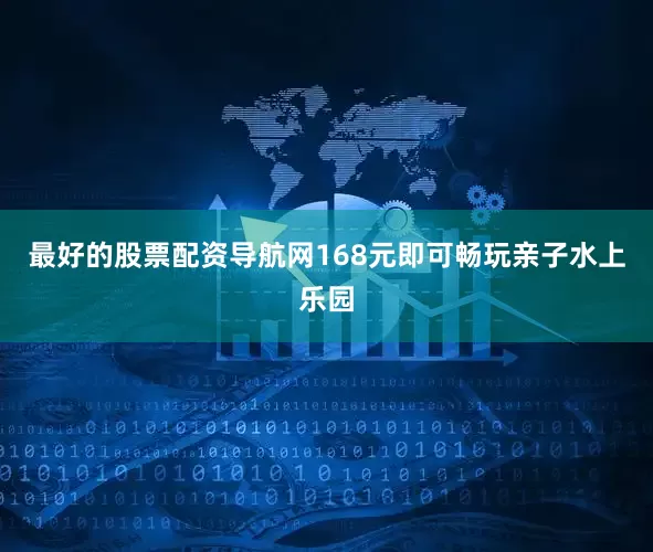 最好的股票配资导航网168元即可畅玩亲子水上乐园