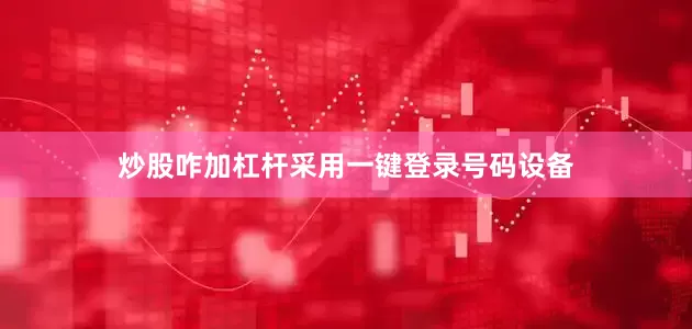 炒股咋加杠杆采用一键登录号码设备