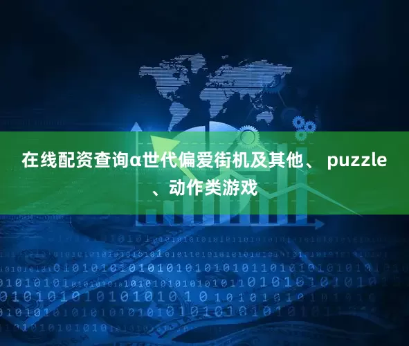 在线配资查询α世代偏爱街机及其他、 puzzle、动作类游戏