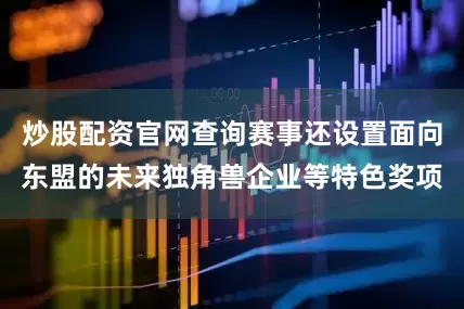 炒股配资官网查询赛事还设置面向东盟的未来独角兽企业等特色奖项