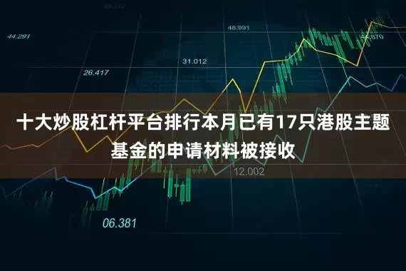 十大炒股杠杆平台排行本月已有17只港股主题基金的申请材料被接收