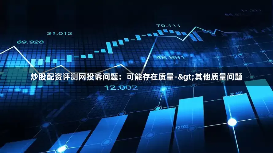 炒股配资评测网投诉问题：可能存在质量->其他质量问题