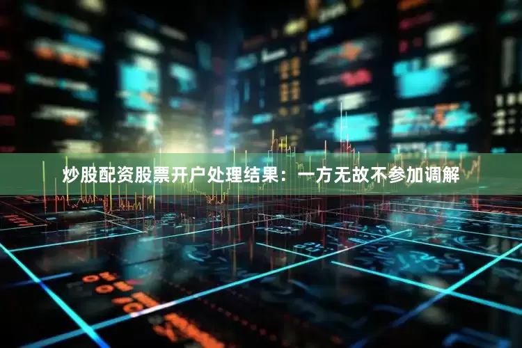 炒股配资股票开户处理结果：一方无故不参加调解