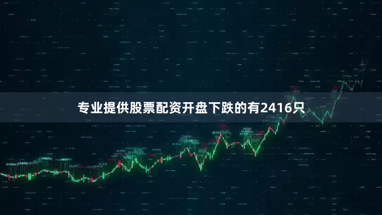 专业提供股票配资开盘下跌的有2416只