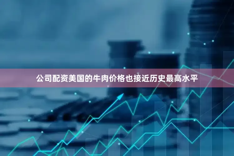 公司配资美国的牛肉价格也接近历史最高水平
