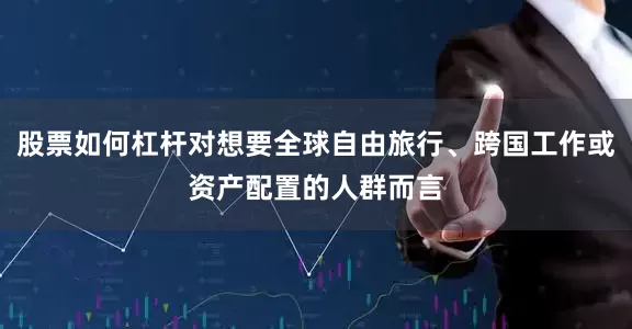 股票如何杠杆对想要全球自由旅行、跨国工作或资产配置的人群而言